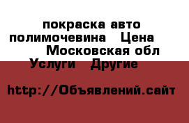 покраска авто полимочевина › Цена ­ 1 000 - Московская обл. Услуги » Другие   